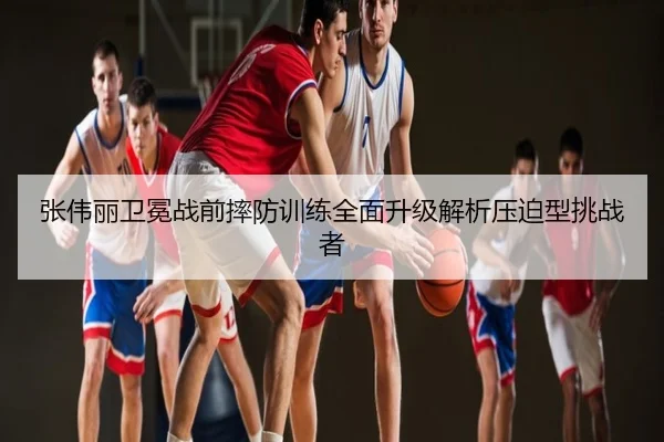 张伟丽卫冕战前摔防训练全面升级解析压迫型挑战者