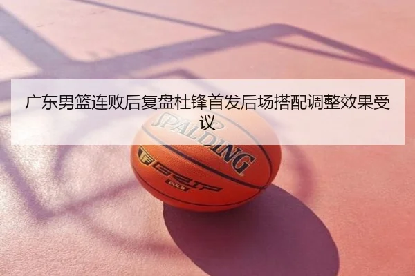 广东男篮连败后复盘杜锋首发后场搭配调整效果受议